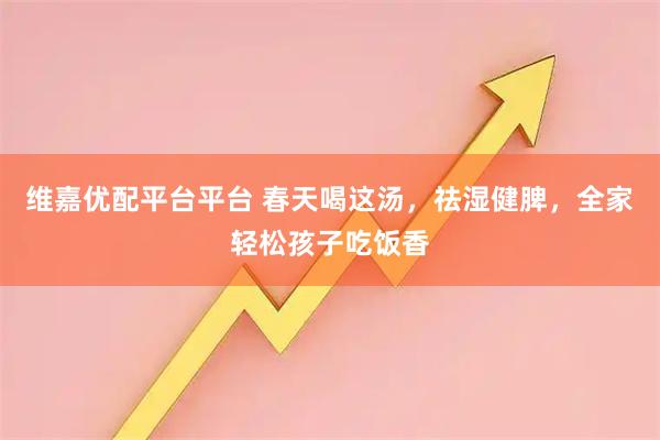 维嘉优配平台平台 春天喝这汤，祛湿健脾，全家轻松孩子吃饭香
