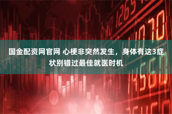 国金配资网官网 心梗非突然发生，身体有这3症状别错过最佳就医时机