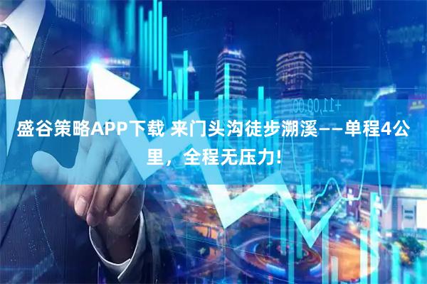 盛谷策略APP下载 来门头沟徒步溯溪——单程4公里，全程无压力!