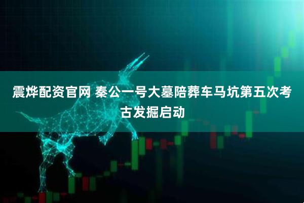 震烨配资官网 秦公一号大墓陪葬车马坑第五次考古发掘启动