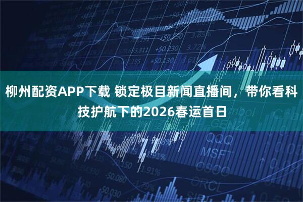 柳州配资APP下载 锁定极目新闻直播间，带你看科技护航下的2026春运首日