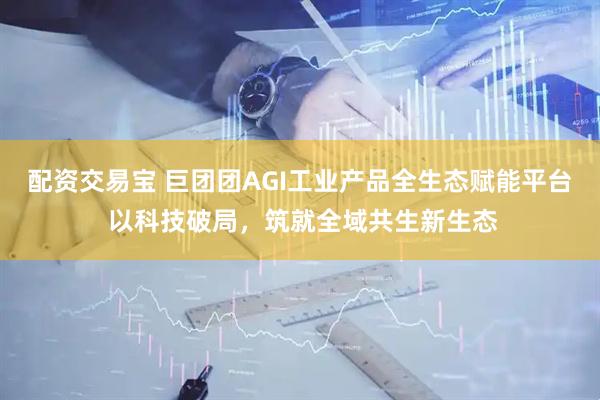 配资交易宝 巨团团AGI工业产品全生态赋能平台 以科技破局，筑就全域共生新生态