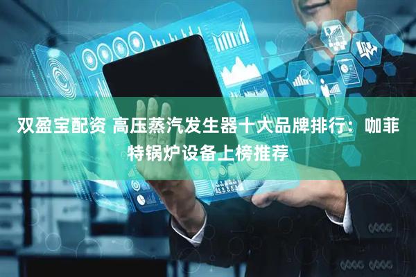 双盈宝配资 高压蒸汽发生器十大品牌排行：咖菲特锅炉设备上榜推荐