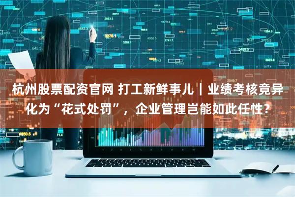 杭州股票配资官网 打工新鲜事儿|业绩考核竟异化为“花式处罚”,企业管理岂能如此任性?