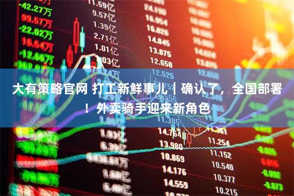 大有策略官网 打工新鲜事儿｜确认了，全国部署！外卖骑手迎来新角色