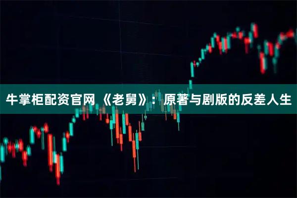 牛掌柜配资官网 《老舅》：原著与剧版的反差人生