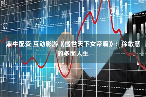 鼎牛配资 互动影游《盛世天下女帝篇》：徐敏慧的多面人生