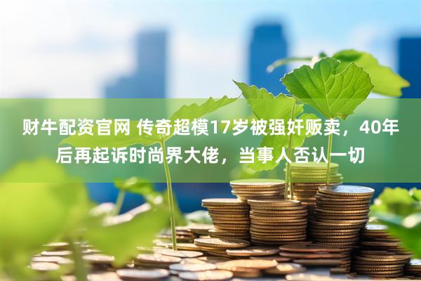 财牛配资官网 传奇超模17岁被强奸贩卖,40年后再起诉时尚界大佬,当事人否认一切