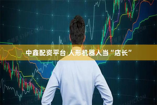 中鑫配资平台 人形机器人当“店长”